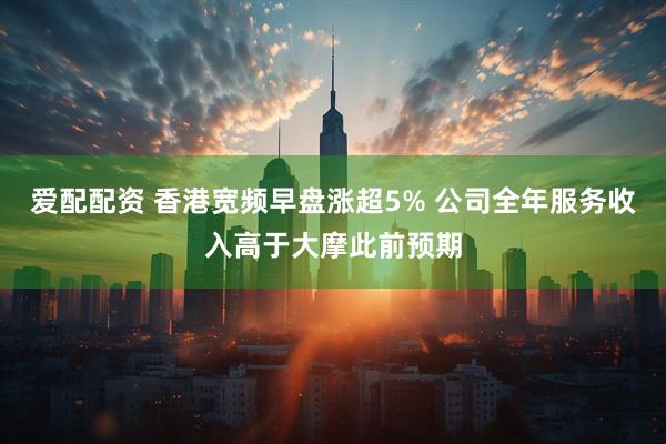 爱配配资 香港宽频早盘涨超5% 公司全年服务收入高于大摩此前预期