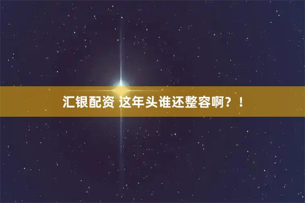 汇银配资 这年头谁还整容啊？！