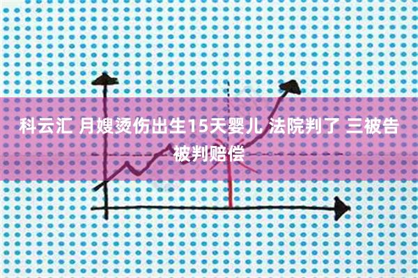 科云汇 月嫂烫伤出生15天婴儿 法院判了 三被告被判赔偿