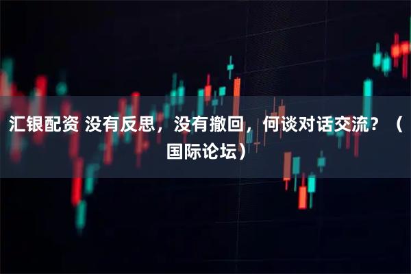 汇银配资 没有反思，没有撤回，何谈对话交流？（国际论坛）
