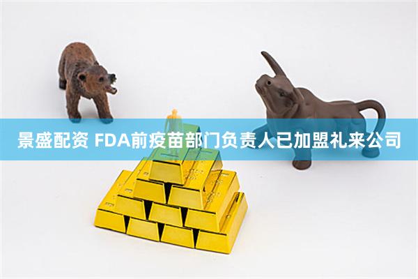 景盛配资 FDA前疫苗部门负责人已加盟礼来公司