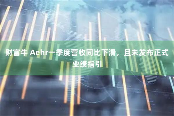 财富牛 Aehr一季度营收同比下滑，且未发布正式业绩指引