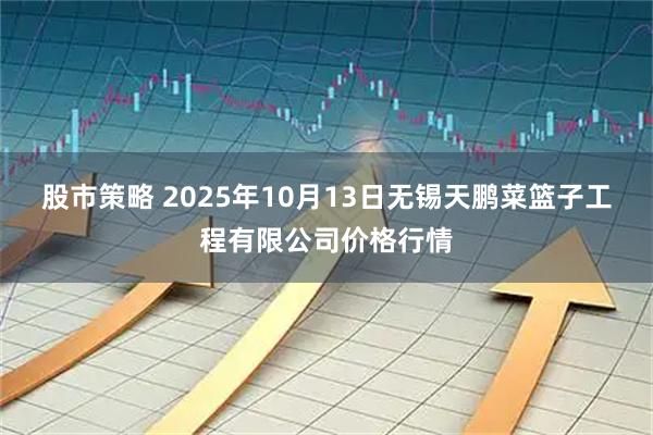 股市策略 2025年10月13日无锡天鹏菜篮子工程有限公司价格行情