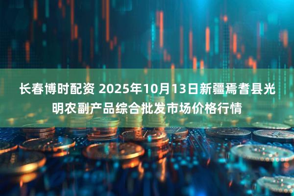 长春博时配资 2025年10月13日新疆焉耆县光明农副产品综合批发市场价格行情