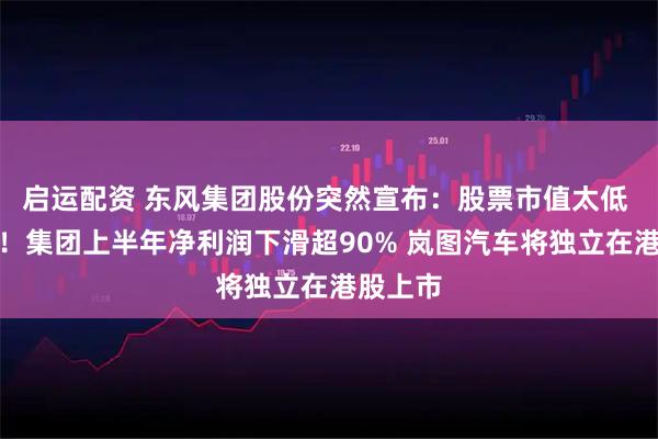 启运配资 东风集团股份突然宣布：股票市值太低 将退市！集团上半年净利润下滑超90% 岚图汽车将独立在港股上市
