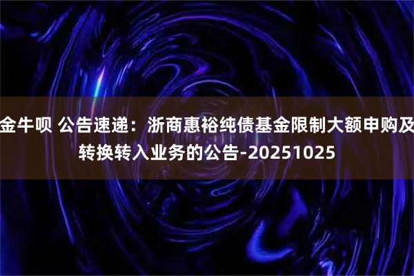 金牛呗 公告速递：浙商惠裕纯债基金限制大额申购及转换转入业务的公告-20251025