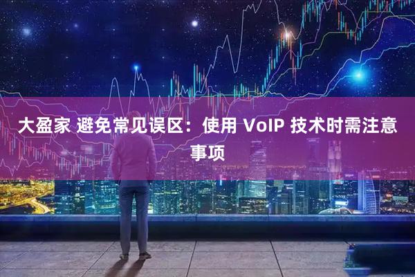 大盈家 避免常见误区：使用 VoIP 技术时需注意事项