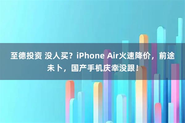 至德投资 没人买?iPhone Air火速降价,前途未卜,国产手机庆幸没跟!
