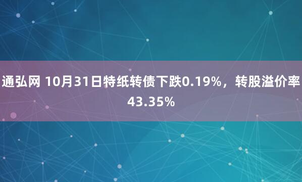 通弘网 10月31日特纸转债下跌0.19%，转股溢价率43.35%