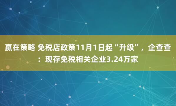 赢在策略 免税店政策11月1日起“升级”,企查查:现存免税相关企业3.24万家
