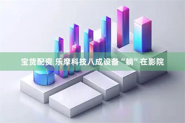 宝货配资 乐摩科技八成设备“躺”在影院