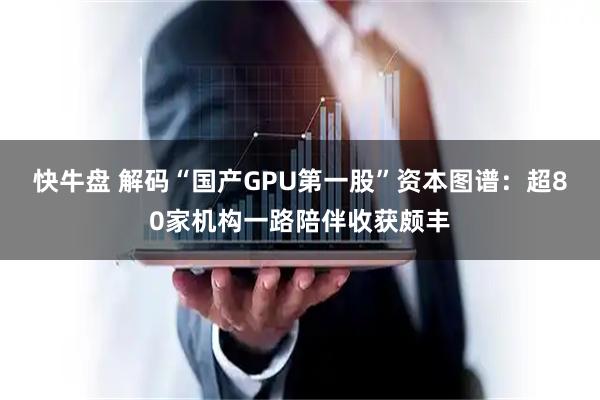 快牛盘 解码“国产GPU第一股”资本图谱:超80家机构一路陪伴收获颇丰