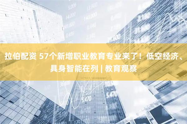拉伯配资 57个新增职业教育专业来了!低空经济、具身智能在列 | 教育观察