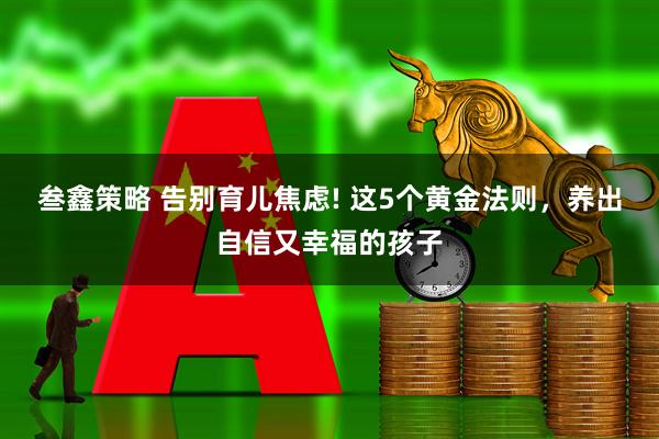 叁鑫策略 告别育儿焦虑! 这5个黄金法则，养出自信又幸福的孩子