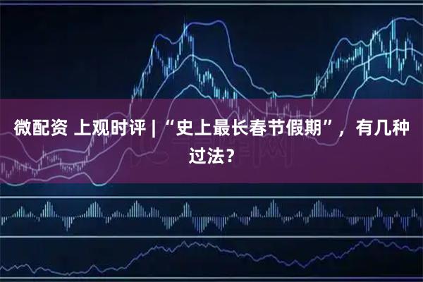 微配资 上观时评 | “史上最长春节假期”，有几种过法？