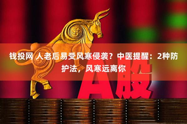 钱投网 人老后易受风寒侵袭？中医提醒：2种防护法，风寒远离你