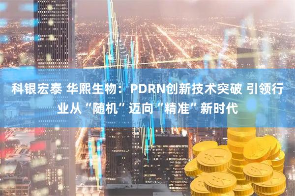 科银宏泰 华熙生物:PDRN创新技术突破 引领行业从“随机”迈向“精准”新时代