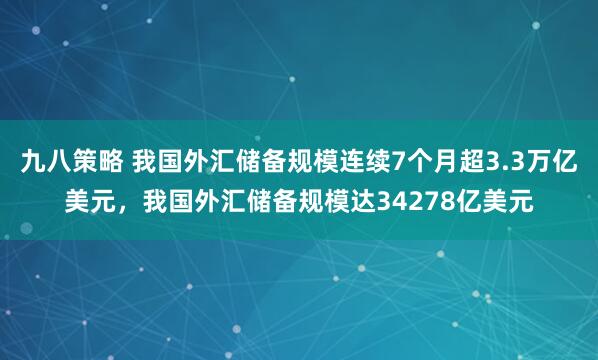 九八策略 我国外汇储备规模连续7个月超3.3万亿美元，我国外汇储备规模达34278亿美元