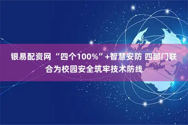 银易配资网 “四个100%”+智慧安防 四部门联合为校园安全筑牢技术防线