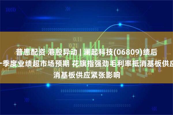 普患配资 港股异动 | 澜起科技(06809)绩后涨近3% 一季度业绩超市场预期 花旗指强劲毛利率抵消基板供应紧张影响