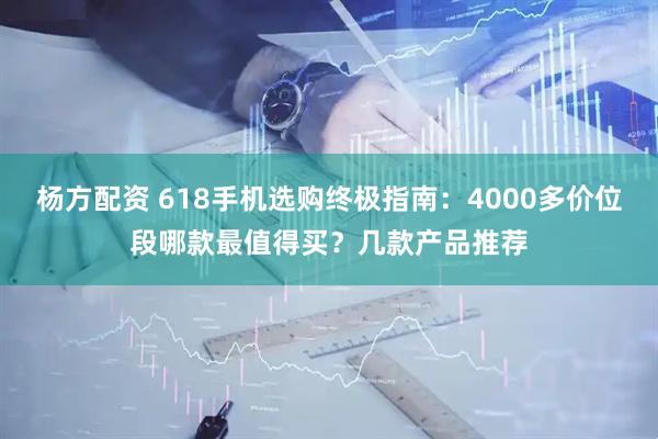 杨方配资 618手机选购终极指南：4000多价位段哪款最值得买？几款产品推荐